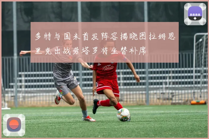 多特与国米首发阵容揭晓图拉姆恩里克出战劳塔罗将坐替补席