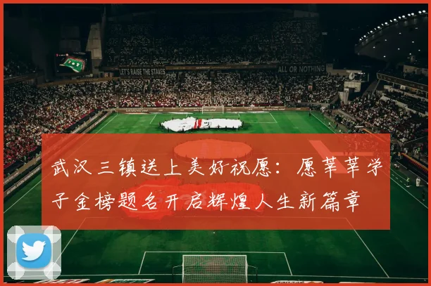 武汉三镇送上美好祝愿：愿莘莘学子金榜题名开启辉煌人生新篇章