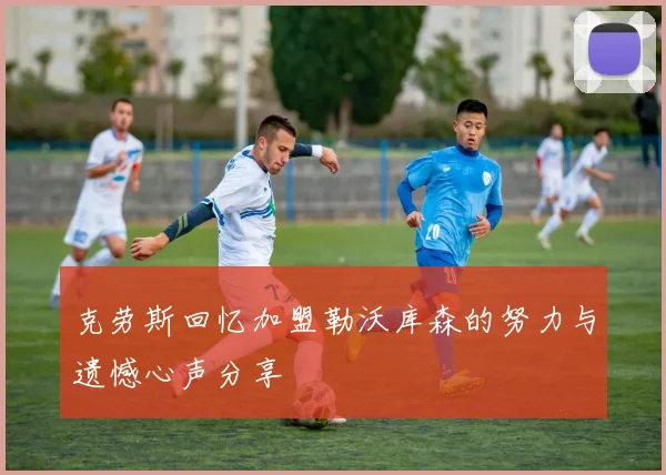 克劳斯回忆加盟勒沃库森的努力与遗憾心声分享