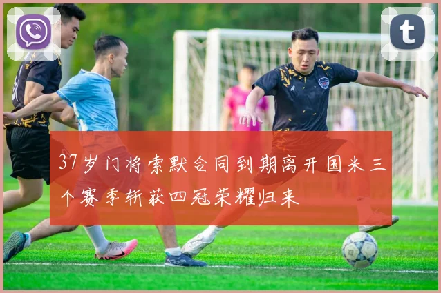 37岁门将索默合同到期离开国米三个赛季斩获四冠荣耀归来