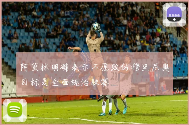 阿莫林明确表示不愿效仿穆里尼奥目标是全面统治联赛