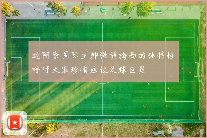 迈阿密国际主帅强调梅西的独特性呼吁大家珍惜这位足球巨星