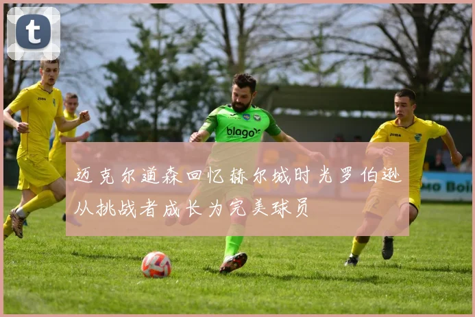 迈克尔道森回忆赫尔城时光罗伯逊从挑战者成长为完美球员
