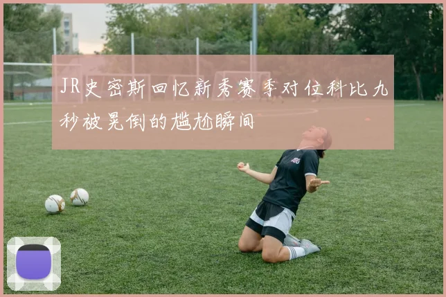 JR史密斯回忆新秀赛季对位科比九秒被晃倒的尴尬瞬间