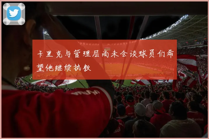 卡里克与管理层尚未会谈球员们希望他继续执教