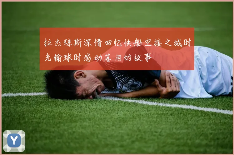 拉杰琼斯深情回忆快船空接之城时光输球时感动落泪的故事