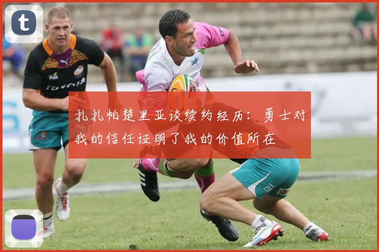 扎扎帕楚里亚谈续约经历：勇士对我的信任证明了我的价值所在