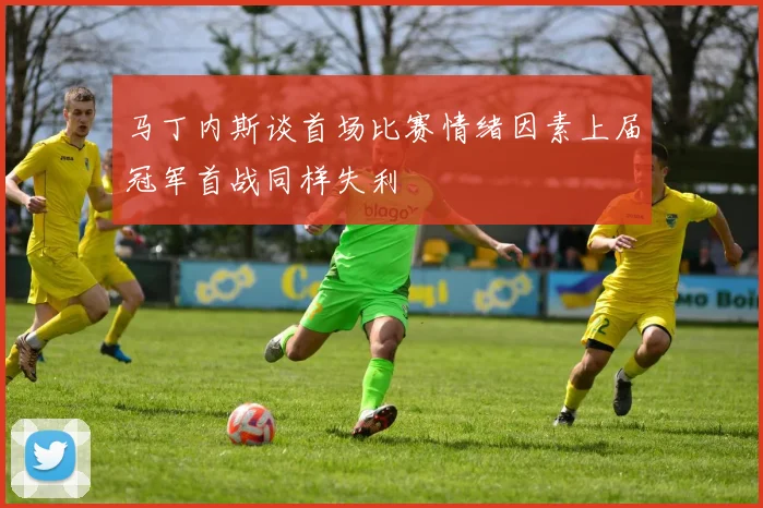 马丁内斯谈首场比赛情绪因素上届冠军首战同样失利