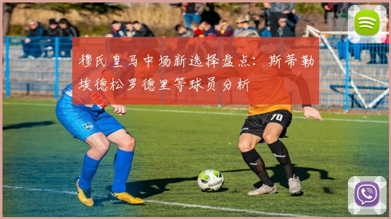 穆氏皇马中场新选择盘点：斯蒂勒埃德松罗德里等球员分析