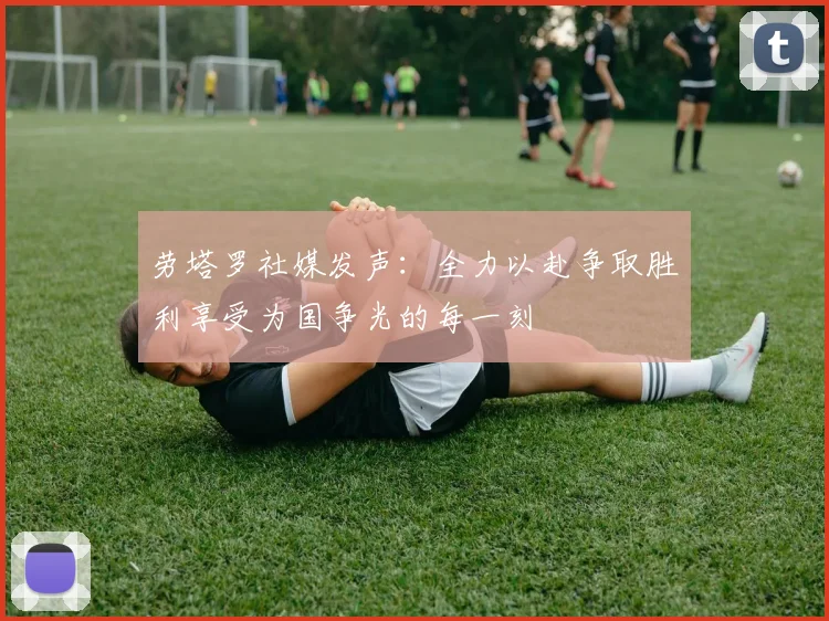 劳塔罗社媒发声：全力以赴争取胜利享受为国争光的每一刻