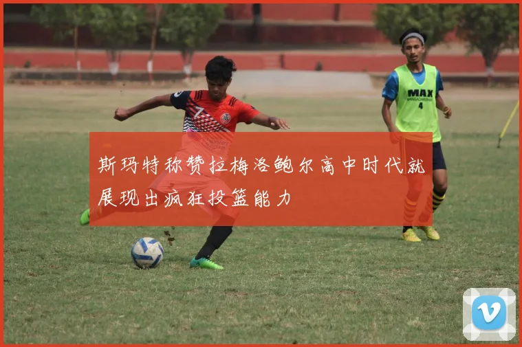 斯玛特称赞拉梅洛鲍尔高中时代就展现出疯狂投篮能力