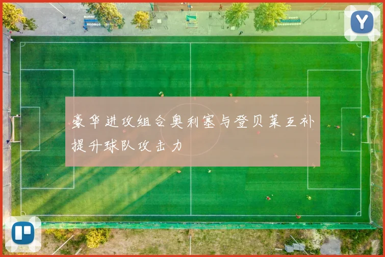 豪华进攻组合奥利塞与登贝莱互补提升球队攻击力