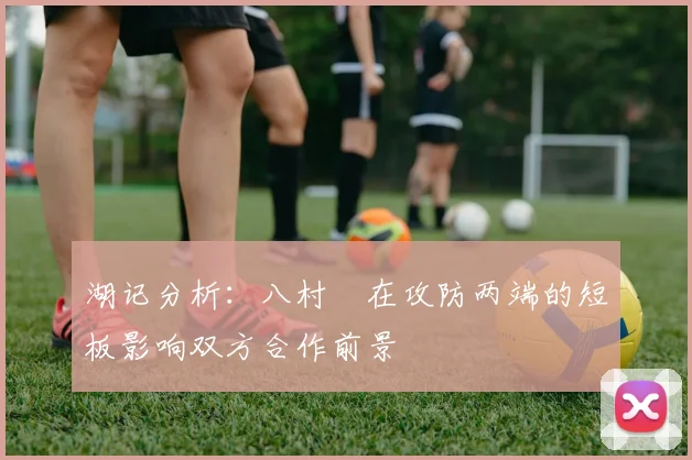 湖记分析：八村塁在攻防两端的短板影响双方合作前景