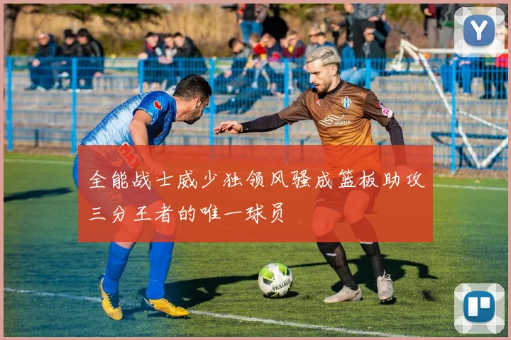 全能战士威少独领风骚成篮板助攻三分王者的唯一球员