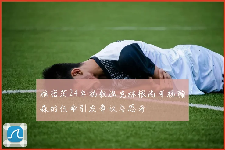 施密茨24年执教选克林根尚可杨瀚森的任命引发争议与思考