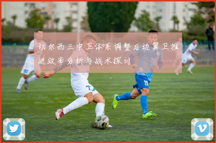 切尔西三中卫体系调整后边翼卫推进效率分析与战术探讨
