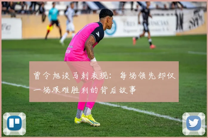 曾令旭谈马刺表现：每场领先却仅一场艰难胜利的背后故事