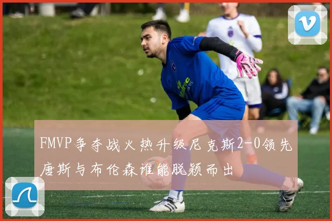 FMVP争夺战火热升级尼克斯2-0领先唐斯与布伦森谁能脱颖而出