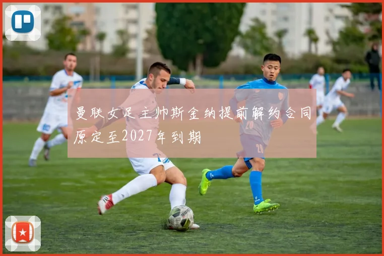 曼联女足主帅斯金纳提前解约合同原定至2027年到期