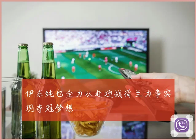 伊东纯也全力以赴迎战荷兰力争实现夺冠梦想