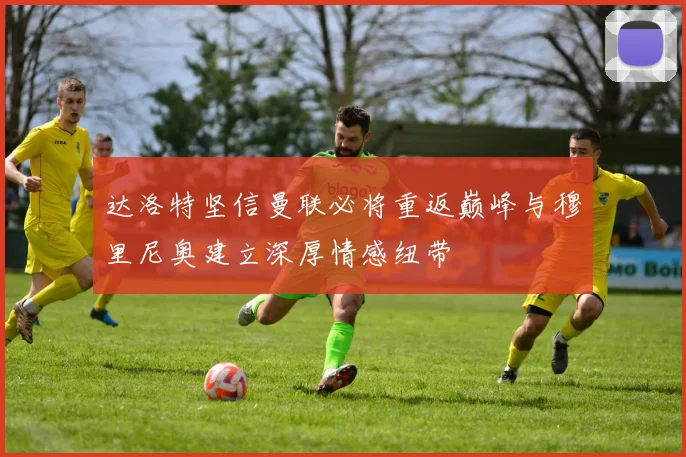 达洛特坚信曼联必将重返巅峰与穆里尼奥建立深厚情感纽带