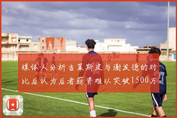 媒体人分析吉莱斯皮与谢泼德的对比后认为后者薪资难以突破1500万