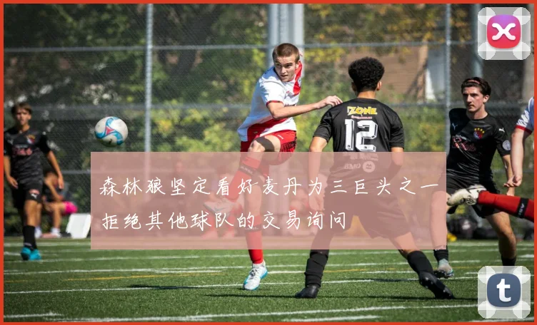 森林狼坚定看好麦丹为三巨头之一拒绝其他球队的交易询问