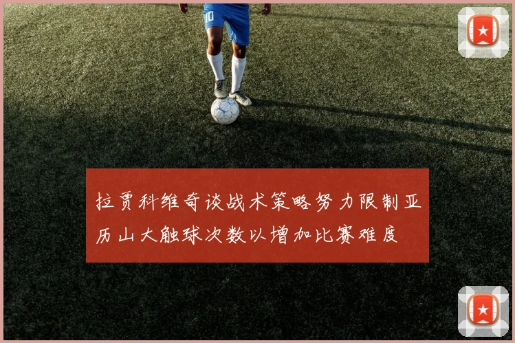 拉贾科维奇谈战术策略努力限制亚历山大触球次数以增加比赛难度