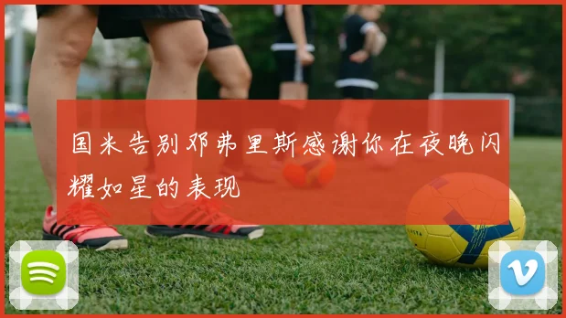 国米告别邓弗里斯感谢你在夜晚闪耀如星的表现