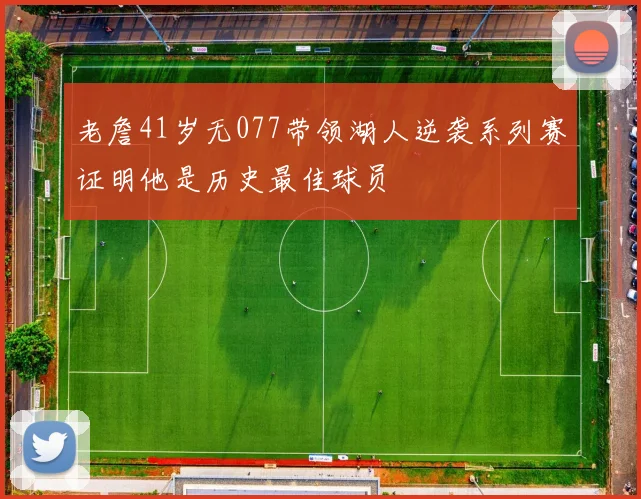 老詹41岁无077带领湖人逆袭系列赛证明他是历史最佳球员