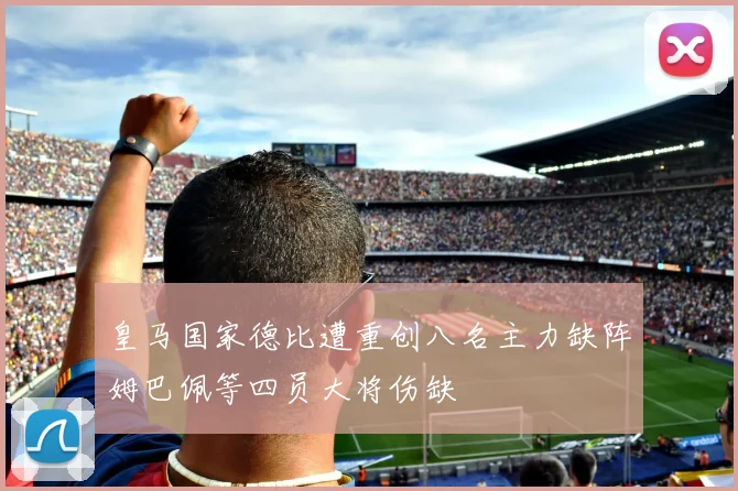 皇马国家德比遭重创八名主力缺阵姆巴佩等四员大将伤缺