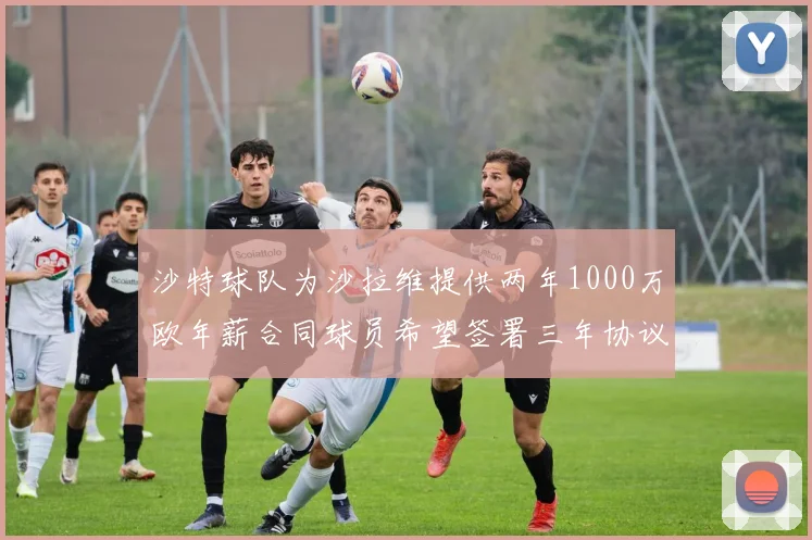 沙特球队为沙拉维提供两年1000万欧年薪合同球员希望签署三年协议