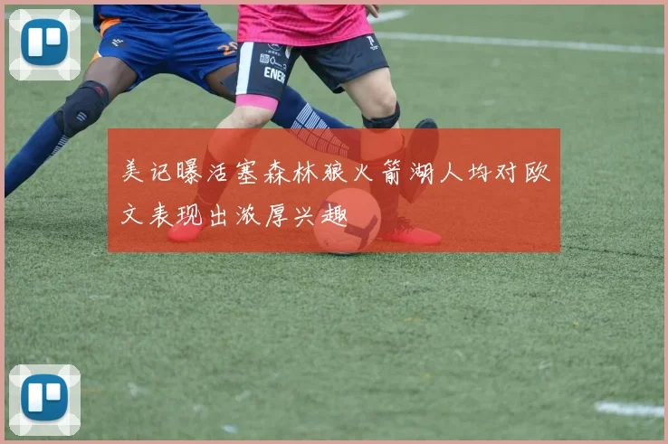 美记曝活塞森林狼火箭湖人均对欧文表现出浓厚兴趣
