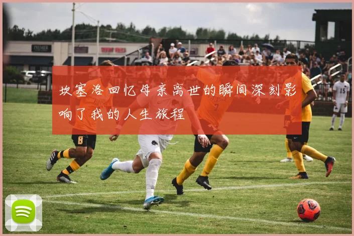 坎塞洛回忆母亲离世的瞬间深刻影响了我的人生旅程