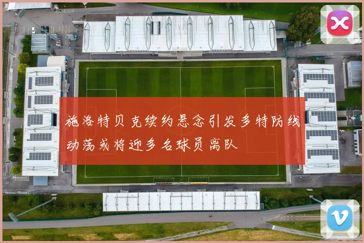 施洛特贝克续约悬念引发多特防线动荡或将迎多名球员离队