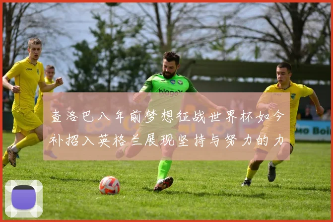 查洛巴八年前梦想征战世界杯如今补招入英格兰展现坚持与努力的力量
