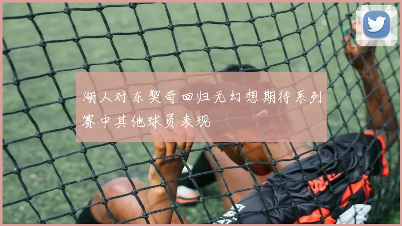 湖人对东契奇回归无幻想期待系列赛中其他球员表现