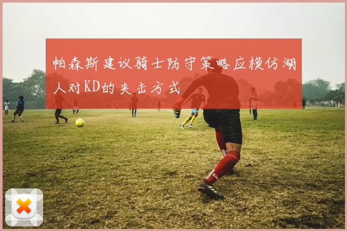 帕森斯建议骑士防守策略应模仿湖人对KD的夹击方式